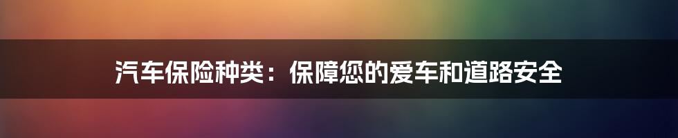 汽车保险种类：保障您的爱车和道路安全