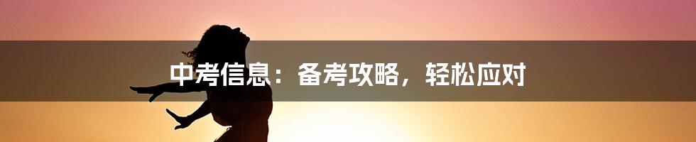 中考信息：备考攻略，轻松应对