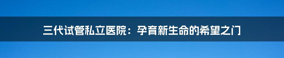 三代试管私立医院：孕育新生命的希望之门