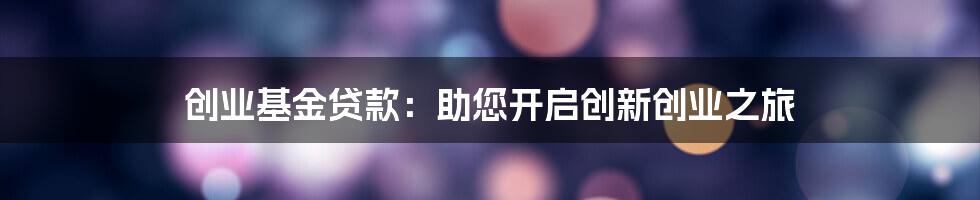 创业基金贷款：助您开启创新创业之旅