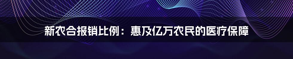 新农合报销比例：惠及亿万农民的医疗保障