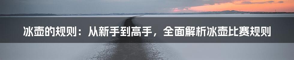 冰壶的规则：从新手到高手，全面解析冰壶比赛规则