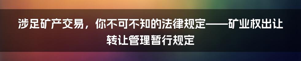 涉足矿产交易，你不可不知的法律规定——矿业权出让转让管理暂行规定