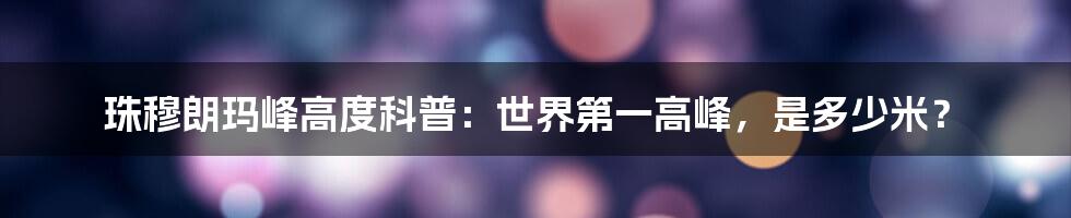 珠穆朗玛峰高度科普：世界第一高峰，是多少米？