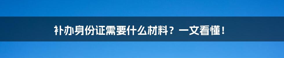 补办身份证需要什么材料？一文看懂！