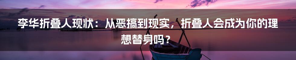 李华折叠人现状：从恶搞到现实，折叠人会成为你的理想替身吗？