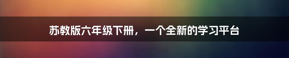 苏教版六年级下册，一个全新的学习平台