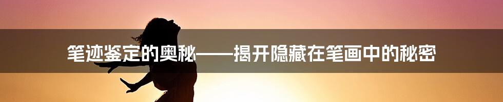 笔迹鉴定的奥秘——揭开隐藏在笔画中的秘密