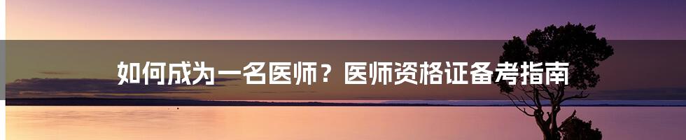 如何成为一名医师？医师资格证备考指南