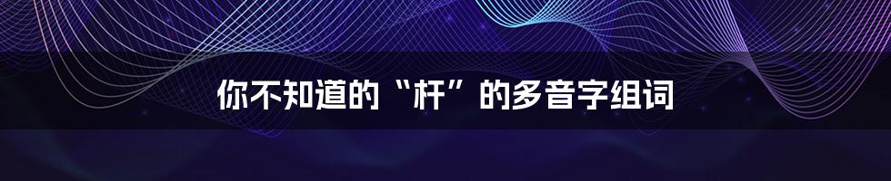 你不知道的“杆”的多音字组词