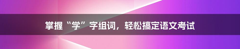 掌握“学”字组词，轻松搞定语文考试