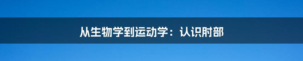 从生物学到运动学：认识肘部