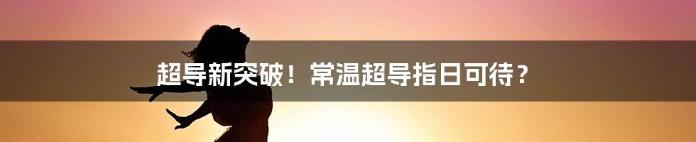 超导新突破！常温超导指日可待？