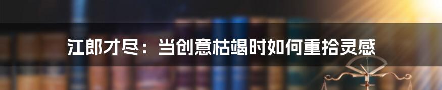 江郎才尽：当创意枯竭时如何重拾灵感