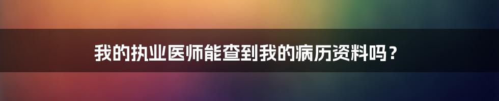 我的执业医师能查到我的病历资料吗？