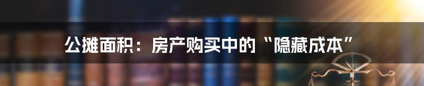 公摊面积：房产购买中的“隐藏成本”