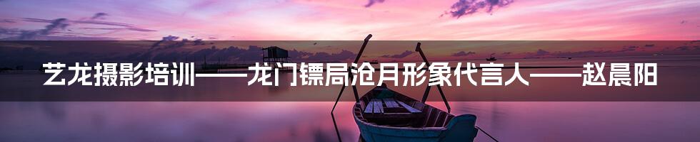 艺龙摄影培训——龙门镖局沧月形象代言人——赵晨阳
