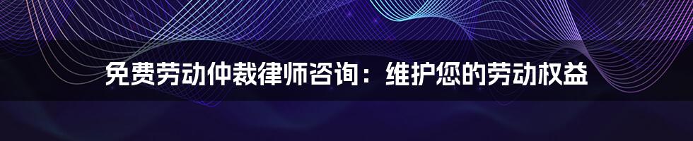 免费劳动仲裁律师咨询：维护您的劳动权益