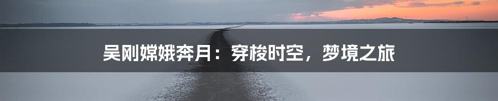 吴刚嫦娥奔月：穿梭时空，梦境之旅