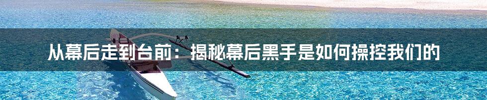 从幕后走到台前：揭秘幕后黑手是如何操控我们的