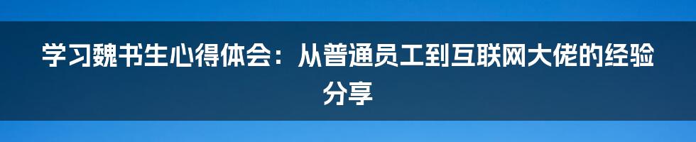 学习魏书生心得体会：从普通员工到互联网大佬的经验分享