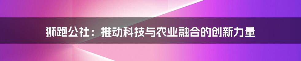 狮跑公社：推动科技与农业融合的创新力量