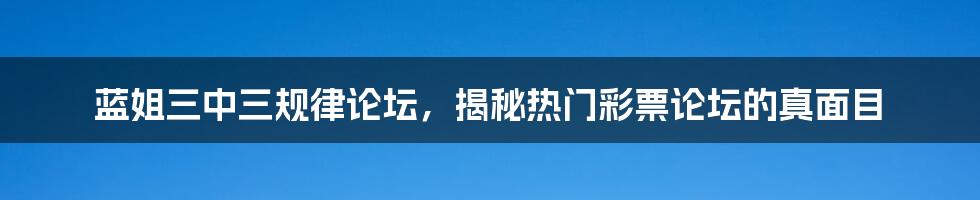 蓝姐三中三规律论坛，揭秘热门彩票论坛的真面目