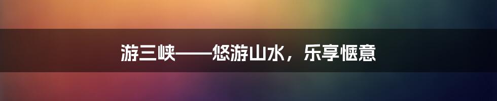 游三峡——悠游山水，乐享惬意