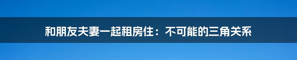 和朋友夫妻一起租房住：不可能的三角关系