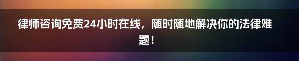 律师咨询免费24小时在线，随时随地解决你的法律难题！