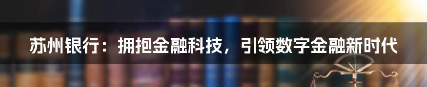 苏州银行：拥抱金融科技，引领数字金融新时代