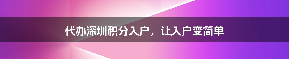 代办深圳积分入户，让入户变简单