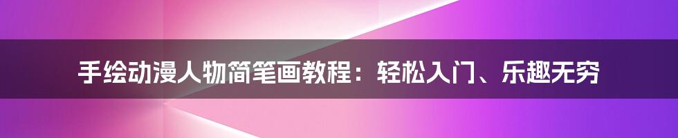 手绘动漫人物简笔画教程：轻松入门、乐趣无穷