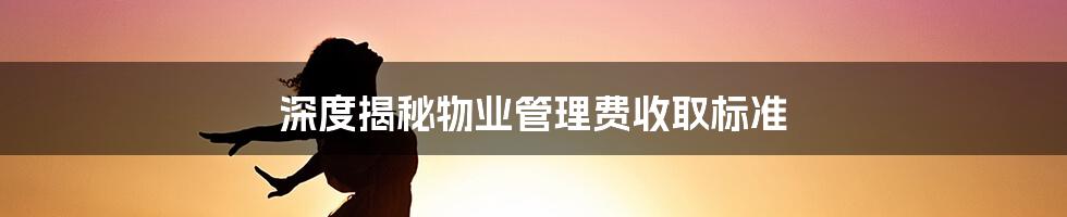 深度揭秘物业管理费收取标准