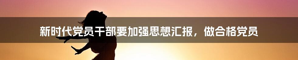 新时代党员干部要加强思想汇报，做合格党员