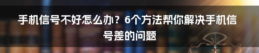 手机信号不好怎么办？6个方法帮你解决手机信号差的问题