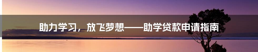 助力学习，放飞梦想——助学贷款申请指南