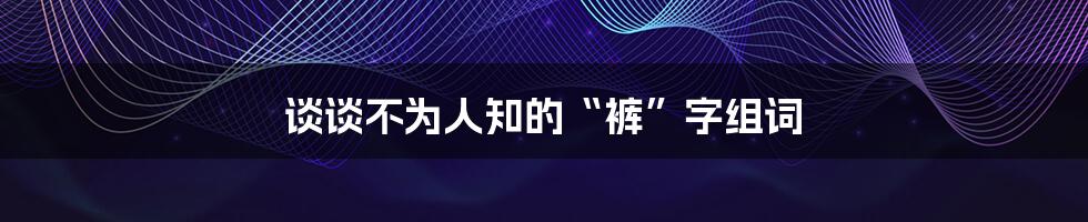 谈谈不为人知的“裤”字组词