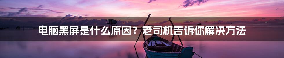 电脑黑屏是什么原因？老司机告诉你解决方法