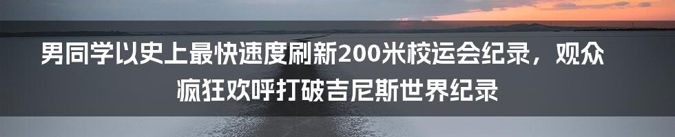 男同学以史上最快速度刷新200米校运会纪录，观众疯狂欢呼打破吉尼斯世界纪录