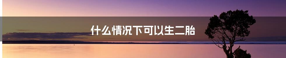 什么情况下可以生二胎