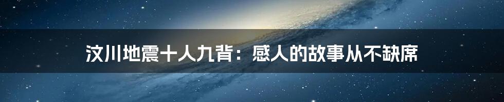 汶川地震十人九背：感人的故事从不缺席