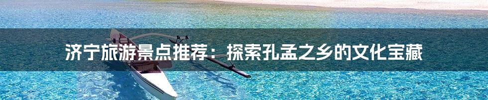 济宁旅游景点推荐：探索孔孟之乡的文化宝藏