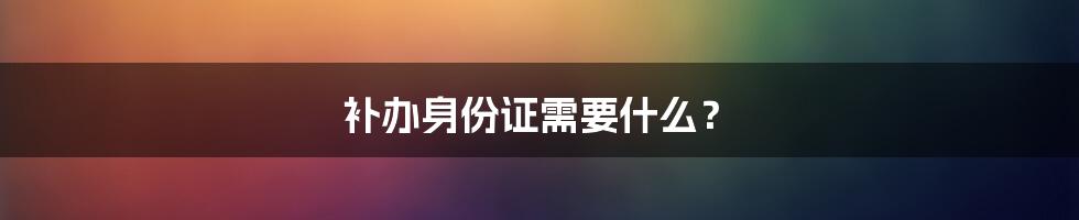 补办身份证需要什么？