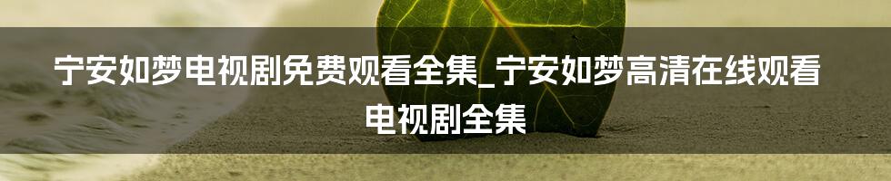 宁安如梦电视剧免费观看全集_宁安如梦高清在线观看电视剧全集