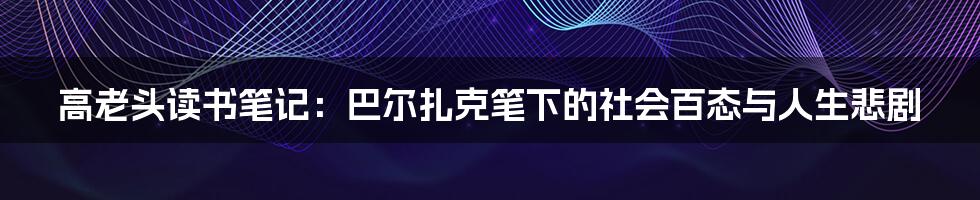 高老头读书笔记：巴尔扎克笔下的社会百态与人生悲剧