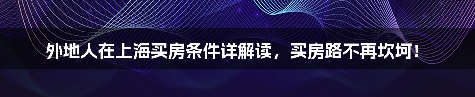 外地人在上海买房条件详解读，买房路不再坎坷！