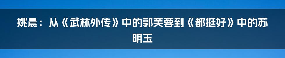 姚晨：从《武林外传》中的郭芙蓉到《都挺好》中的苏明玉