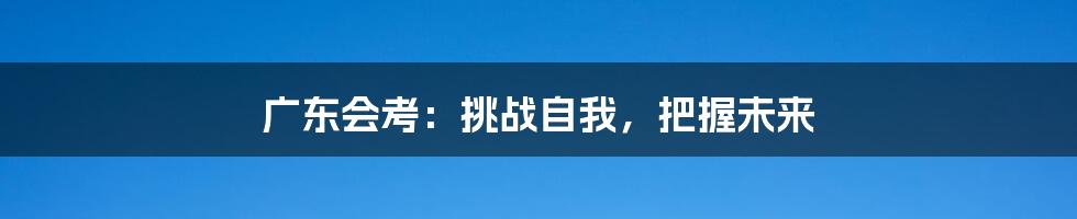 广东会考：挑战自我，把握未来