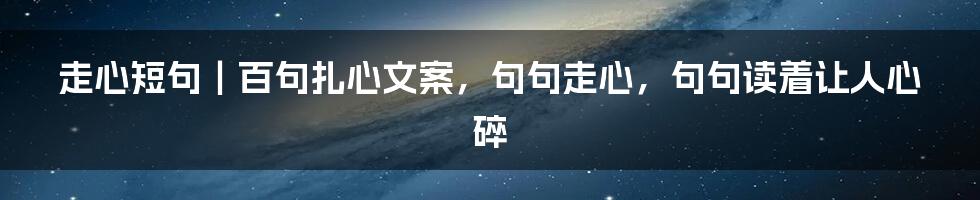 走心短句｜百句扎心文案，句句走心，句句读着让人心碎